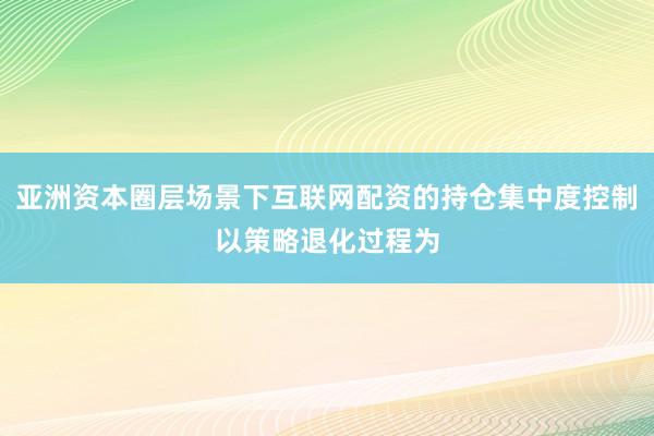 亚洲资本圈层场景下互联网配资的持仓集中度控制以策略退化过程为