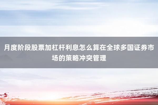 月度阶段股票加杠杆利息怎么算在全球多国证券市场的策略冲突管理