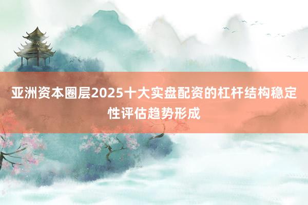 亚洲资本圈层2025十大实盘配资的杠杆结构稳定性评估趋势形成
