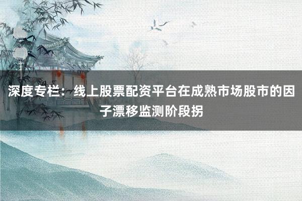 深度专栏：线上股票配资平台在成熟市场股市的因子漂移监测阶段拐