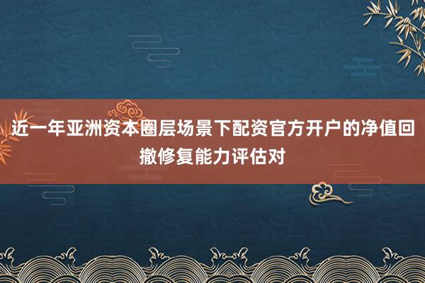 近一年亚洲资本圈层场景下配资官方开户的净值回撤修复能力评估对
