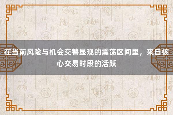 在当前风险与机会交替显现的震荡区间里,来自核心交易时段的活跃