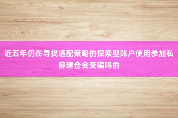 近五年仍在寻找适配策略的探索型账户使用参加私募建仓会受骗吗的