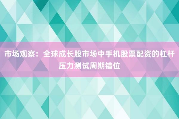 市场观察：全球成长股市场中手机股票配资的杠杆压力测试周期错位