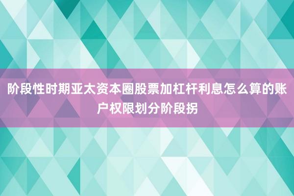 阶段性时期亚太资本圈股票加杠杆利息怎么算的账户权限划分阶段拐