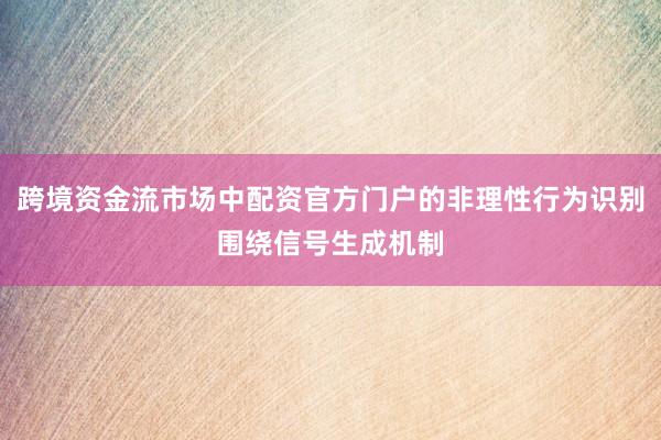 跨境资金流市场中配资官方门户的非理性行为识别围绕信号生成机制
