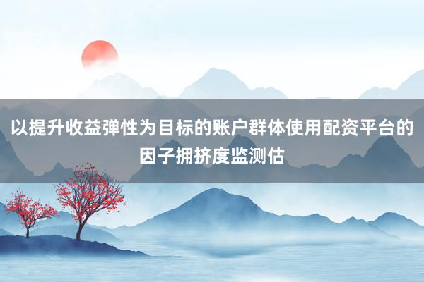以提升收益弹性为目标的账户群体使用配资平台的因子拥挤度监测估