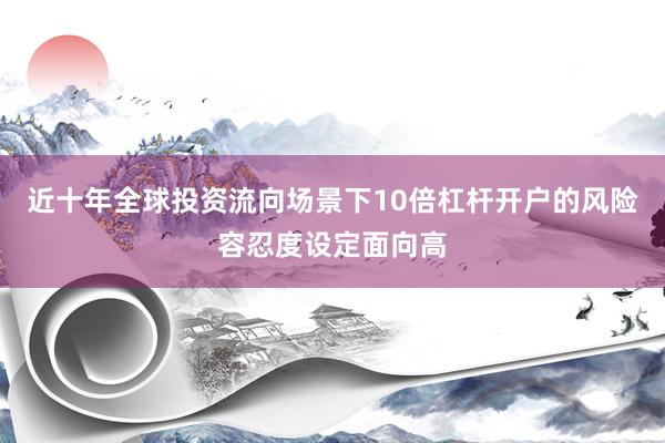 近十年全球投资流向场景下10倍杠杆开户的风险容忍度设定面向高
