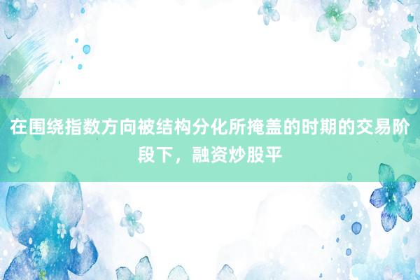在围绕指数方向被结构分化所掩盖的时期的交易阶段下，融资炒股平