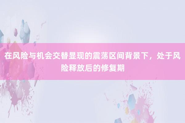 在风险与机会交替显现的震荡区间背景下，处于风险释放后的修复期