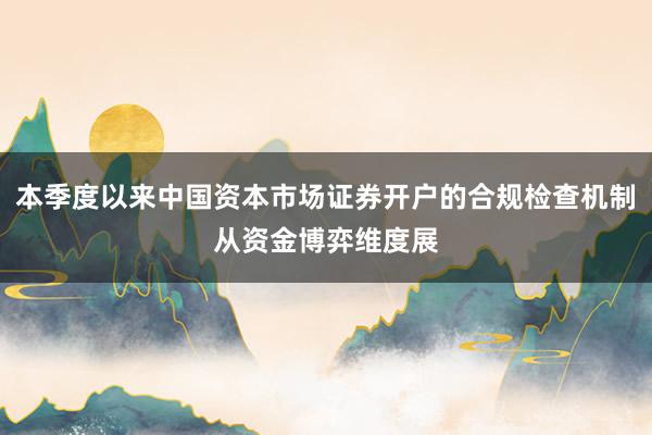 本季度以来中国资本市场证券开户的合规检查机制从资金博弈维度展