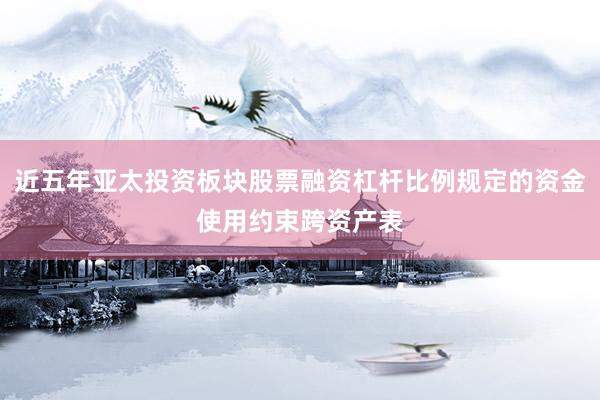 近五年亚太投资板块股票融资杠杆比例规定的资金使用约束跨资产表