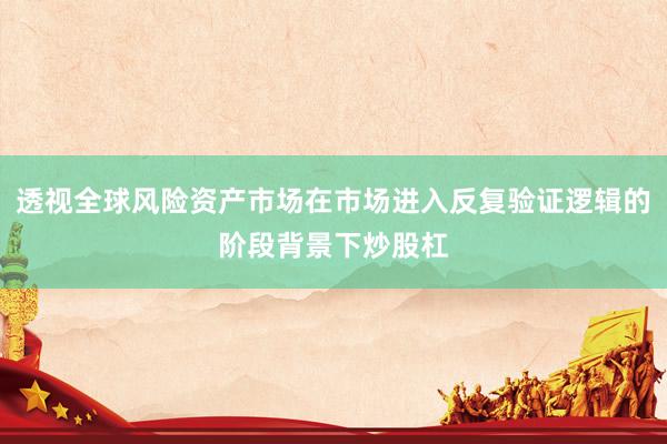 透视全球风险资产市场在市场进入反复验证逻辑的阶段背景下炒股杠