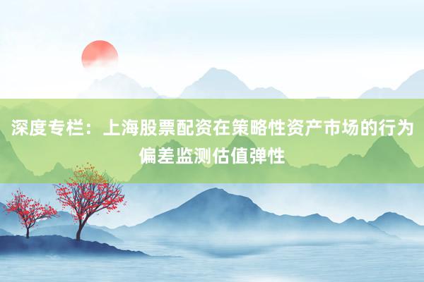 深度专栏：上海股票配资在策略性资产市场的行为偏差监测估值弹性