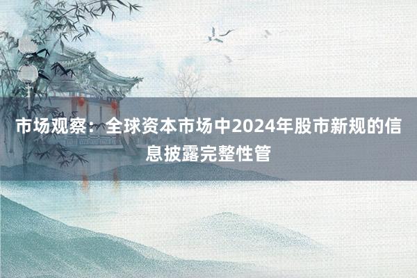 市场观察：全球资本市场中2024年股市新规的信息披露完整性管