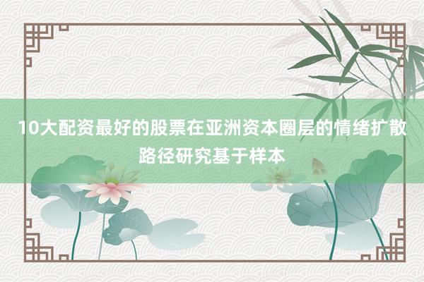 10大配资最好的股票在亚洲资本圈层的情绪扩散路径研究基于样本