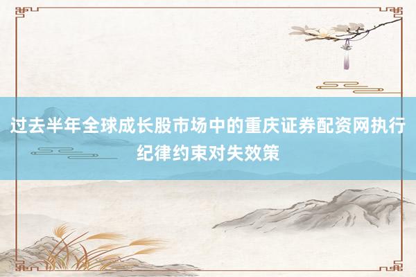 过去半年全球成长股市场中的重庆证券配资网执行纪律约束对失效策