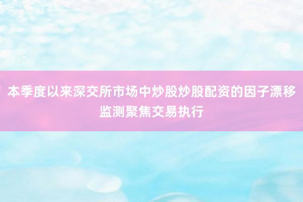 本季度以来深交所市场中炒股炒股配资的因子漂移监测聚焦交易执行