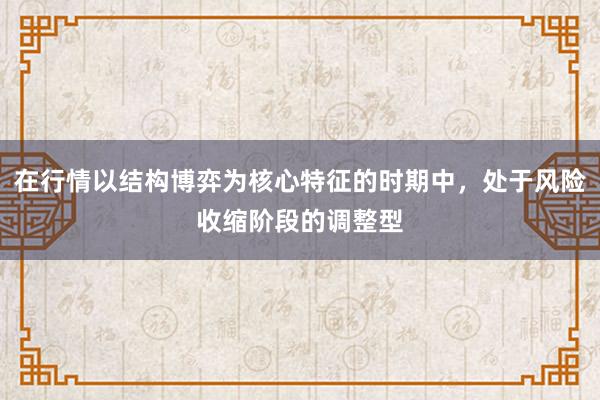 在行情以结构博弈为核心特征的时期中，处于风险收缩阶段的调整型