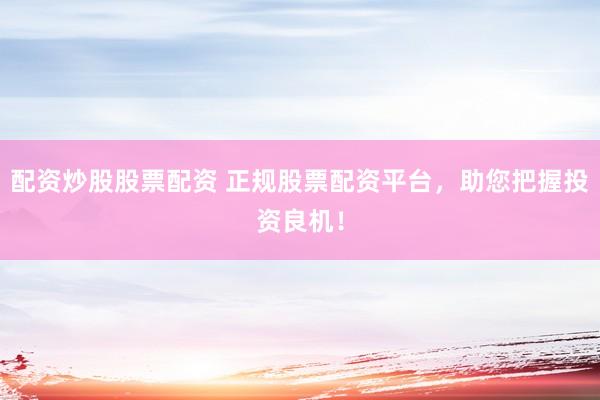 配资炒股股票配资 正规股票配资平台,助您把握投资良机!