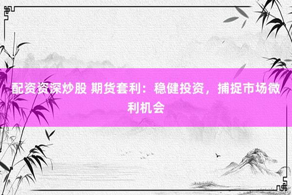 配资资深炒股 期货套利：稳健投资，捕捉市场微利机会