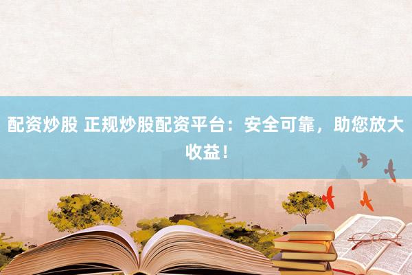配资炒股 正规炒股配资平台：安全可靠，助您放大收益！