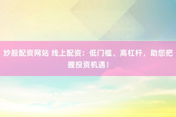 炒股配资网站 线上配资：低门槛、高杠杆，助您把握投资机遇！