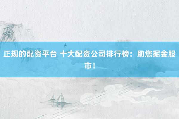 正规的配资平台 十大配资公司排行榜：助您掘金股市！