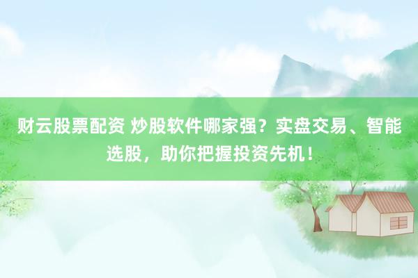 财云股票配资 炒股软件哪家强？实盘交易、智能选股，助你把握投资先机！