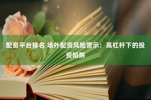 配资平台排名 场外配资风险警示：高杠杆下的投资陷阱