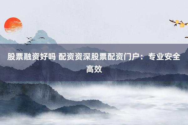 股票融资好吗 配资资深股票配资门户：专业安全高效
