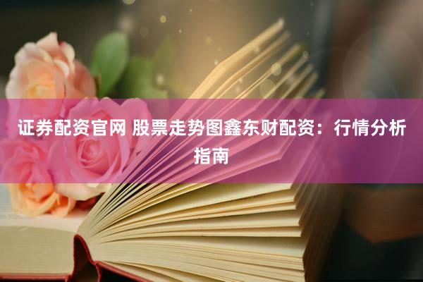 证券配资官网 股票走势图鑫东财配资：行情分析指南