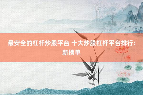 最安全的杠杆炒股平台 十大炒股杠杆平台排行：新榜单