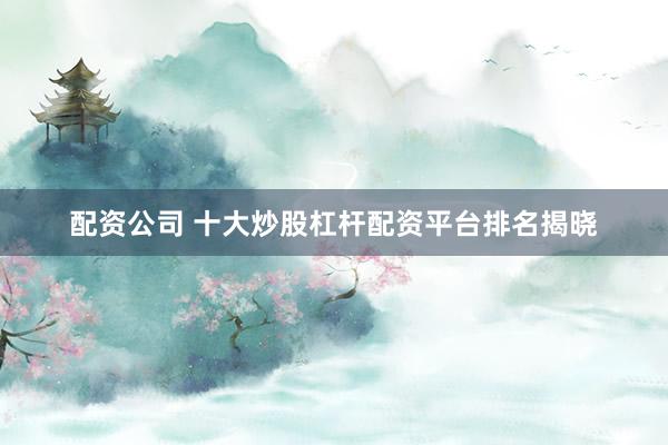 配资公司 十大炒股杠杆配资平台排名揭晓