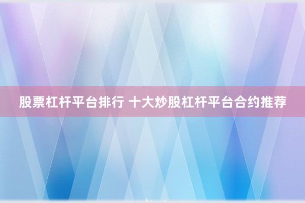 股票杠杆平台排行 十大炒股杠杆平台合约推荐