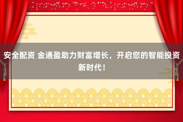 安全配资 金通盈助力财富增长，开启您的智能投资新时代！