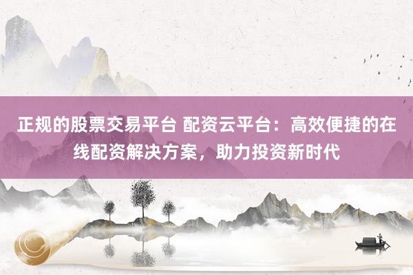 正规的股票交易平台 配资云平台：高效便捷的在线配资解决方案，助力投资新时代