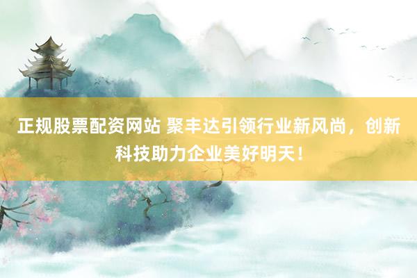 正规股票配资网站 聚丰达引领行业新风尚，创新科技助力企业美好明天！