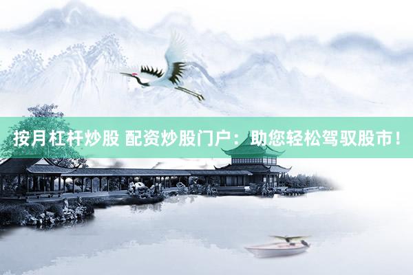 按月杠杆炒股 配资炒股门户:助您轻松驾驭股市!