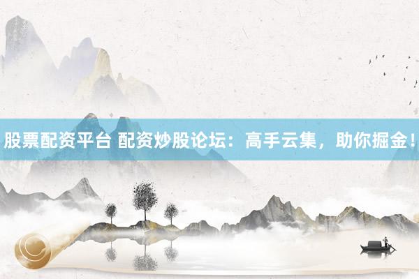 股票配资平台 配资炒股论坛：高手云集，助你掘金！