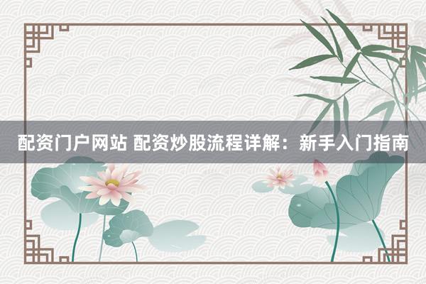 配资门户网站 配资炒股流程详解：新手入门指南