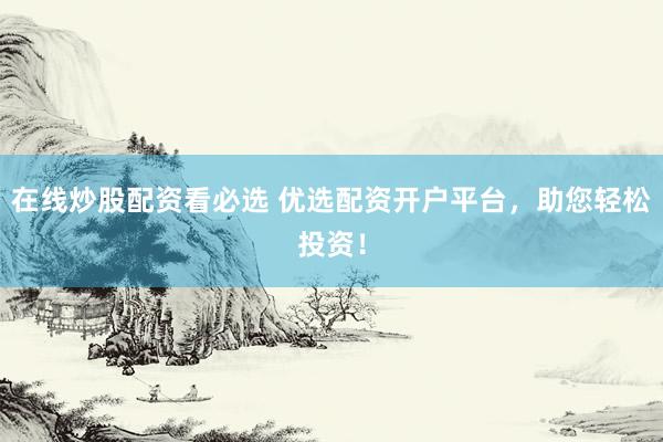 在线炒股配资看必选 优选配资开户平台，助您轻松投资！
