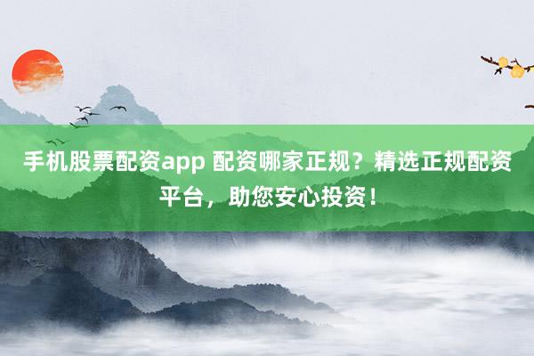 手机股票配资app 配资哪家正规？精选正规配资平台，助您安心投资！