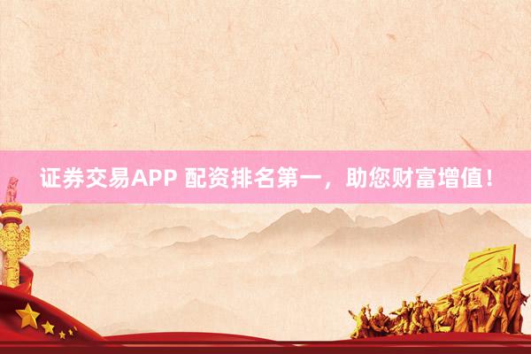 证券交易APP 配资排名第一，助您财富增值！
