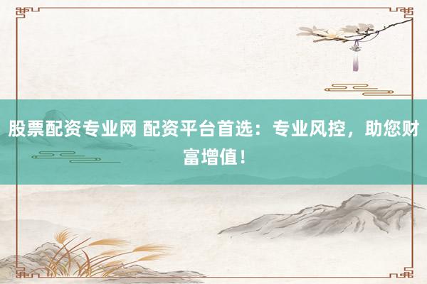 股票配资专业网 配资平台首选：专业风控，助您财富增值！