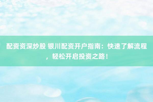 配资资深炒股 银川配资开户指南：快速了解流程，轻松开启投资之路！