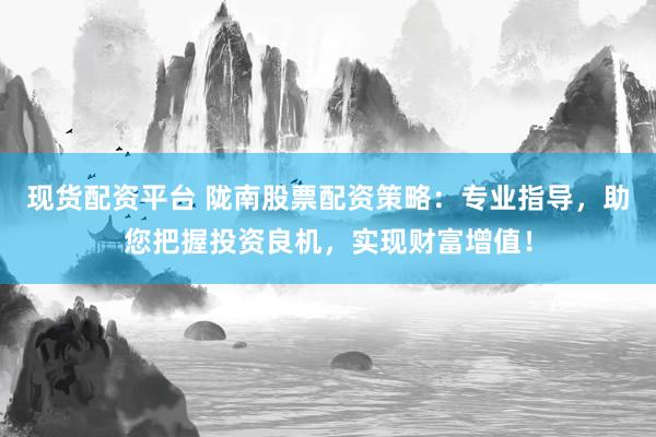 现货配资平台 陇南股票配资策略：专业指导，助您把握投资良机，实现财富增值！