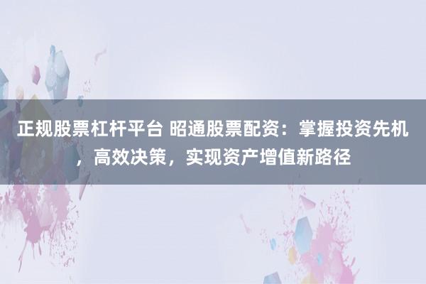 正规股票杠杆平台 昭通股票配资：掌握投资先机，高效决策，实现资产增值新路径
