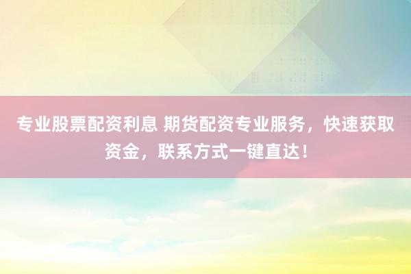 专业股票配资利息 期货配资专业服务，快速获取资金，联系方式一键直达！