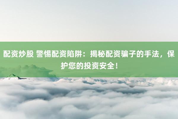 配资炒股 警惕配资陷阱：揭秘配资骗子的手法，保护您的投资安全！